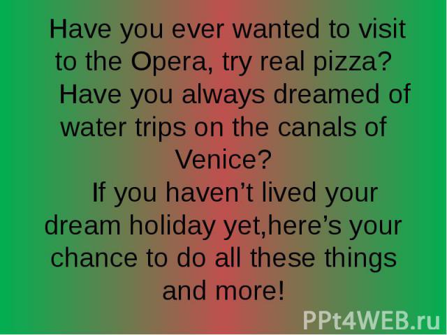 Have you ever wanted to visit to the Opera, try real pizza? Have you always dreamed of water trips on the canals of Venice? If you haven’t lived your dream holiday yet,here’s your chance to do all these things and more!