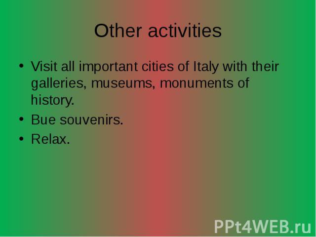 Other activities Visit all important cities of Italy with their galleries, museums, monuments of history. Bue souvenirs. Relax.