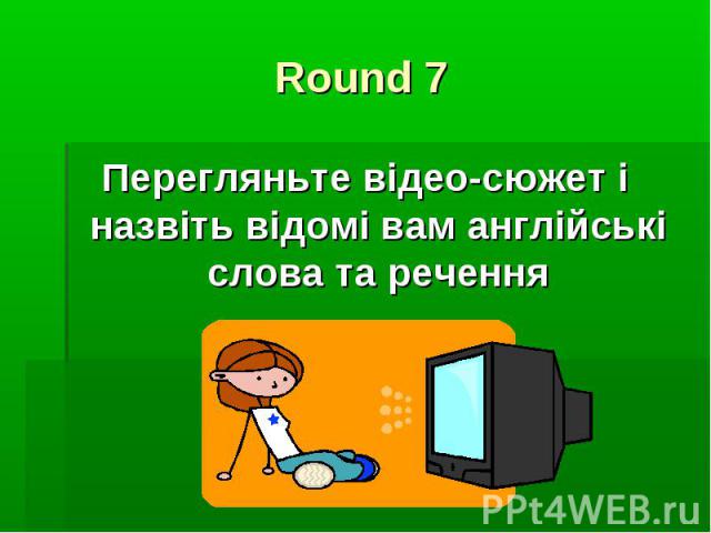 Round 7 Перегляньте відео-сюжет і назвіть відомі вам англійські слова та речення