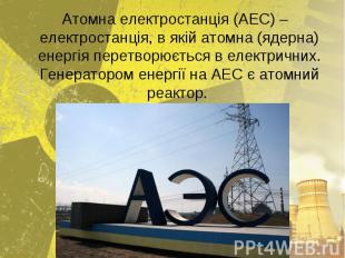 Атомна електростанція (АЕС) – електростанція, в якій атомна (ядерна) енергія пер