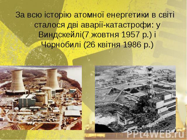 За всю історію атомної енергетики в світі сталося дві аварії-катастрофи: у Виндскейлі(7 жовтня 1957 р.) і Чорнобилі (26 квітня 1986 p.) За всю історію атомної енергетики в світі сталося дві аварії-катастрофи: у Виндскейлі(7 жовтня 1957 р.) і Чорноби…