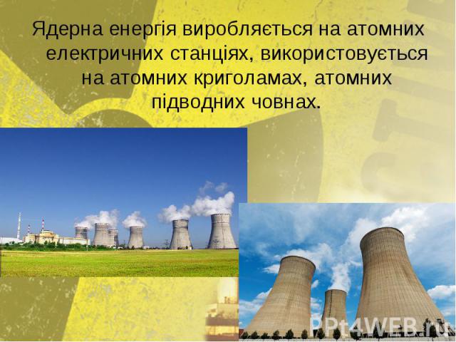 Ядерна енергія виробляється на атомних електричних станціях, використовується на атомних криголамах, атомних підводних човнах. Ядерна енергія виробляється на атомних електричних станціях, використовується на атомних криголамах, атомних підводних човнах.