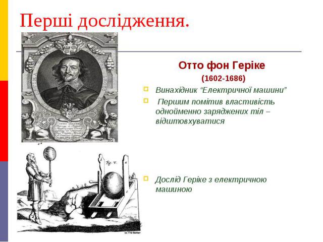 Перші дослідження. Отто фон Геріке (1602-1686) Винахідник “Електричної машини” Першим помітив властивість однойменно заряджених тіл – відштовхуватися Дослід Геріке з електричною машиною