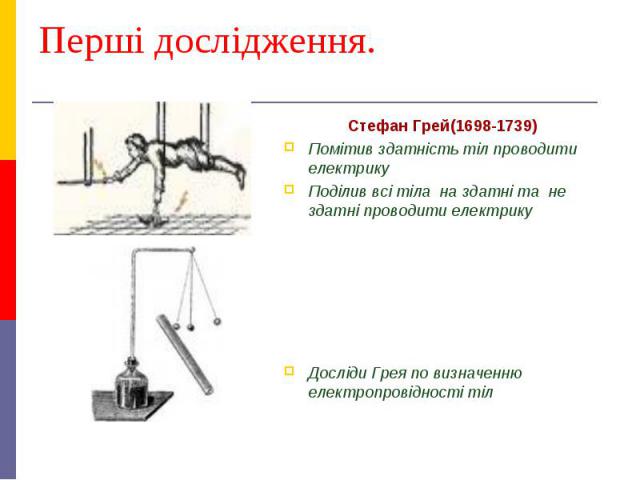 Перші дослідження. Стефан Грей(1698-1739) Помітив здатність тіл проводити електрику Поділив всі тіла на здатні та не здатні проводити електрику Досліди Грея по визначенню електропровідності тіл