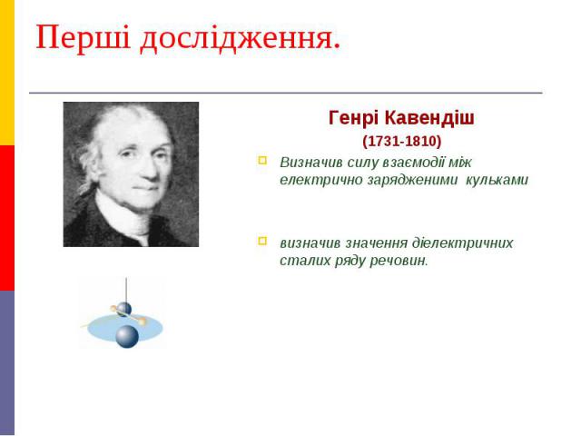 Перші дослідження. Генрі Кавендіш (1731-1810) Визначив силу взаємодії між електрично зарядженими кульками визначив значення діелектричних сталих ряду речовин.