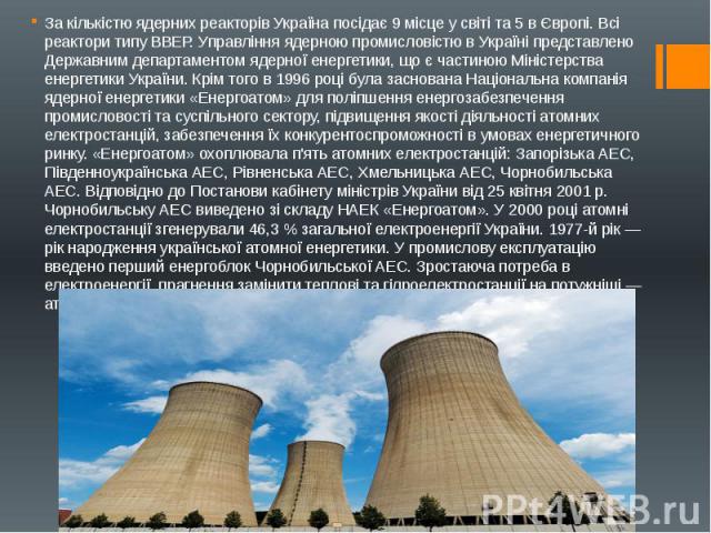 За кількістю ядерних реакторів Україна посідає 9 місце у світі та 5 в Європі. Всі реактори типу ВВЕР. Управління ядерною промисловістю в Україні представлено Державним департаментом ядерної енергетики, що є частиною Міністерства енергетики України. …