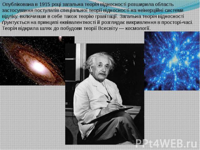 Опублікована в 1915 році загальна теорія відносності розширила область застосування постулатів спеціальної теорії відносності на неінерційні системи відліку, включивши в себе також теорію гравітації. Загальна теорія відносності ґ…