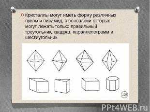 Кристаллы могут иметь форму различных призм и пирамид, в основании которых могут