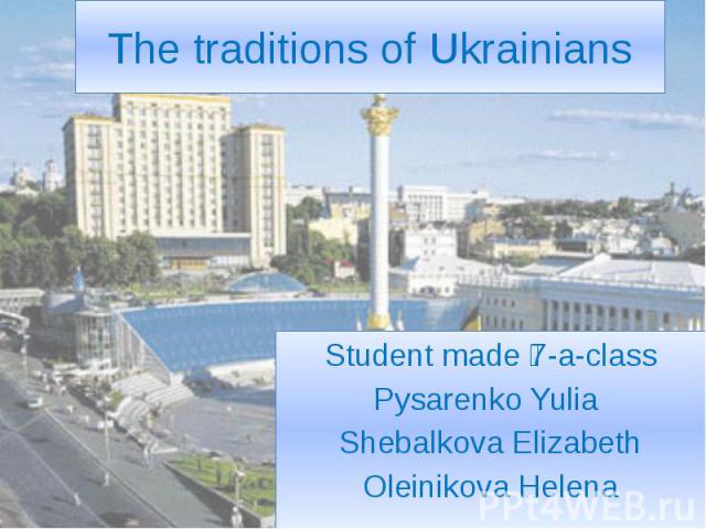 The traditions of Ukrainians Student made 7-a-class Pysarenko Yulia Shebalkova Elizabeth Oleinikova Helena