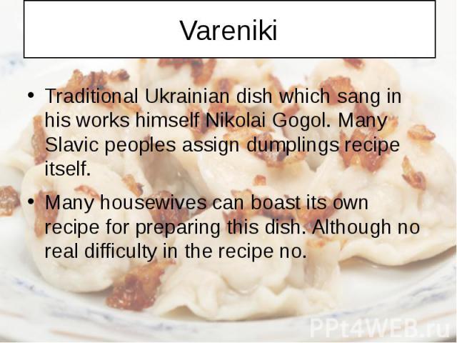 Vareniki Traditional Ukrainian dish which sang in his works himself Nikolai Gogol. Many Slavic peoples assign dumplings recipe itself. Many housewives can boast its own recipe for preparing this dish. Although no real difficulty in the recipe no.