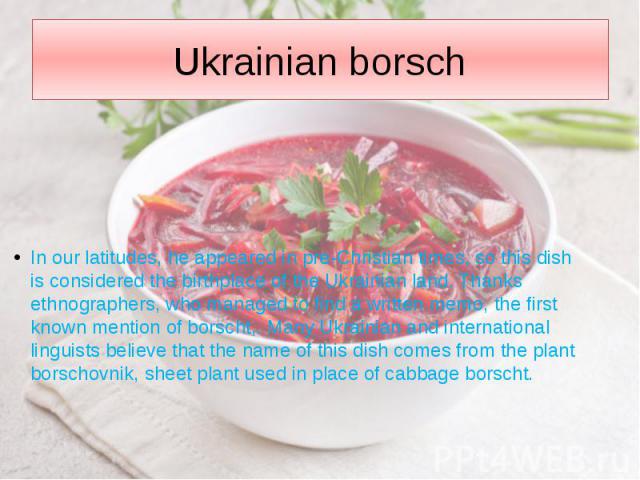 Ukrainian borsch In our latitudes, he appeared in pre-Christian times, so this dish is considered the birthplace of the Ukrainian land. Thanks ethnographers, who managed to find a written memo, the first known mention of borscht,. Many Ukrainian and…