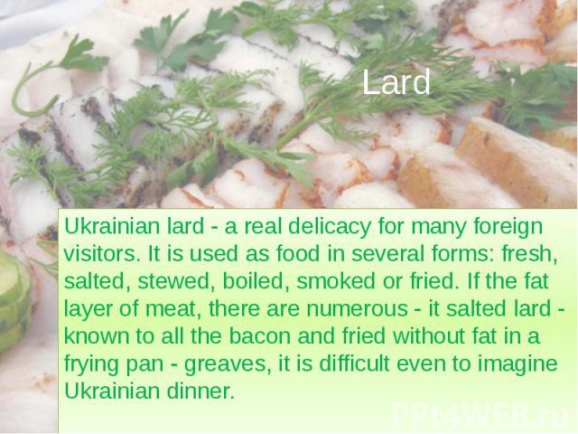 Lard Ukrainian lard - a real delicacy for many foreign visitors. It is used as food in several forms: fresh, salted, stewed, boiled, smoked or fried. If the fat layer of meat, there are numerous - it salted lard - known to all the bacon and fried wi…