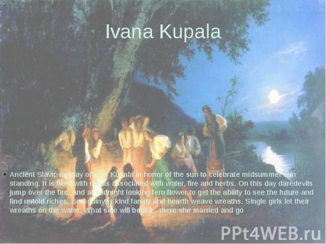 Ivana Kupala Ancient Slavic holiday of Ivan Kupala in honor of the sun to celebrate midsummer sun standing. It is filled with rituals associated with water, fire and herbs. On this day daredevils jump over the fire, and at midnight looking fern flow…