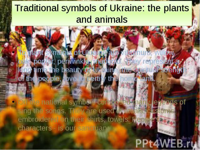 Traditional symbols of Ukraine: the plants and animals To plant symbols of Ukraine are viburnum, willow, oak, poplar, periwinkle, marigold. They represent a long time the beauty of Ukraine, the spiritual strength of the people, love to certify the h…