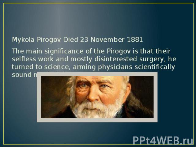 Mykola Pirogov Died 23 November 1881 Mykola Pirogov Died 23 November 1881 The main significance of the Pirogov is that their selfless work and mostly disinterested surgery, he turned to science, arming physicians scientifically sound methodology surgery.