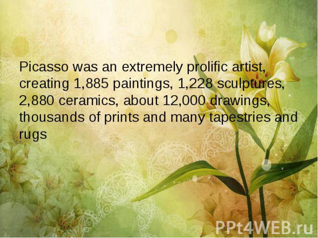 Picasso was an extremely prolific artist, creating 1,885 paintings, 1,228 sculptures, 2,880 ceramics, about 12,000 drawings, thousands of prints and many tapestries and rugs Picasso was an extremely prolific artist, creating 1,885 paintings, 1,228 s…