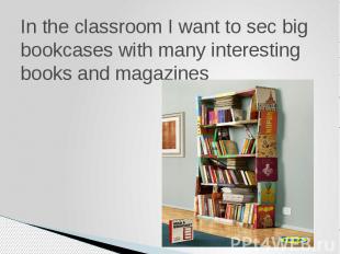 In the classroom I want to sec big bookcases with many interesting books and mag