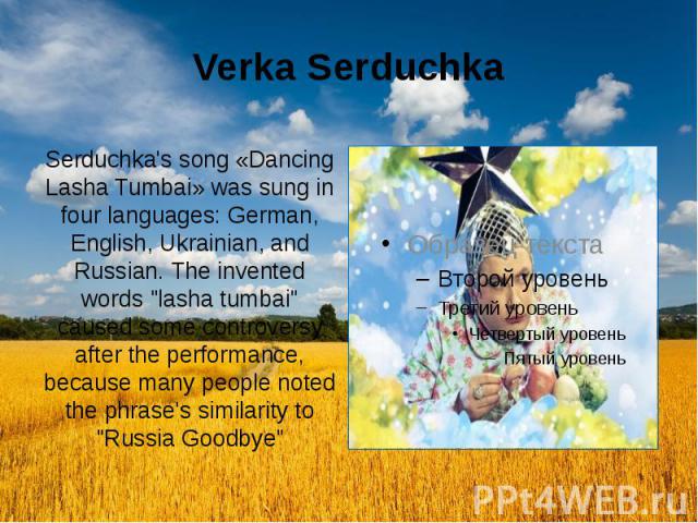 Verka Serduchka Serduchka's song «Dancing Lasha Tumbai» was sung in four languages: German, English, Ukrainian, and Russian. The invented words "lasha tumbai" caused some controversy after the performance, because many people noted the phr…