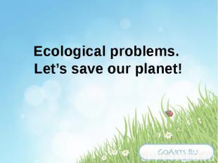 Ecological problems. Let’s save our planet!