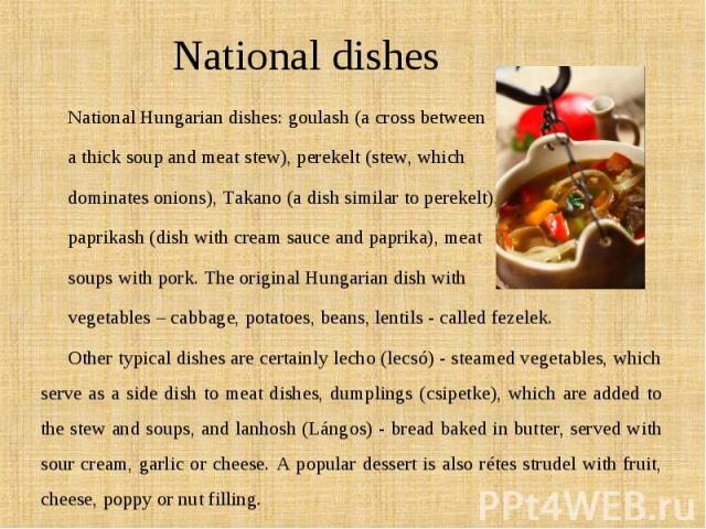National Hungarian dishes: goulash (a cross between National Hungarian dishes: goulash (a cross between a thick soup and meat stew), perekelt (stew, which dominates onions), Takano (a dish similar to perekelt), paprikash (dish with cream sauce and p…