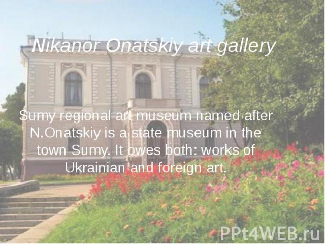 Nikanor Onatskiy art gallery Sumy regional art museum named after N.Onatskiy is a state museum in the town Sumy. It owes both: works of Ukrainian and foreign art.