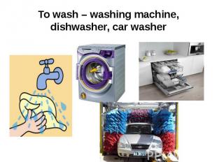 To wash – washing machine, dishwasher, car washer