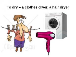 To dry – a clothes dryer, a hair dryer