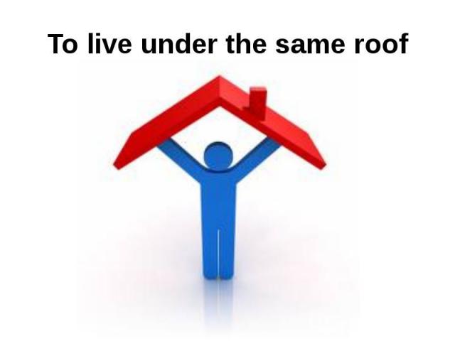 To live under the same roof