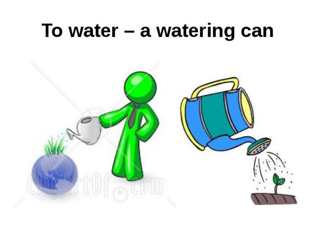 To water – a watering can