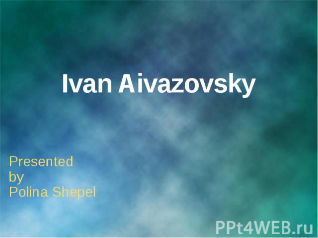Ivan Aivazovsky Presented by Polina Shepel