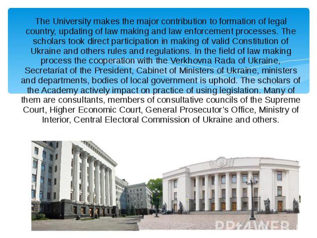 The University makes the major contribution to formation of legal country, updating of law making and law enforcement processes. The scholars took direct participation in making of valid Constitution of Ukraine and others rules and regulations. In t…