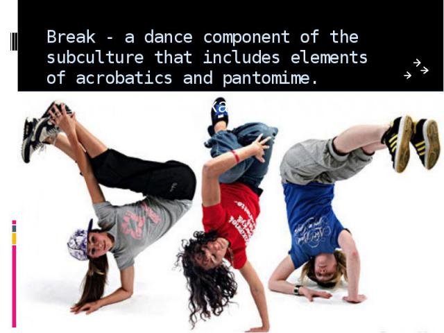 Break - a dance component of the subculture that includes elements of acrobatics and pantomime.