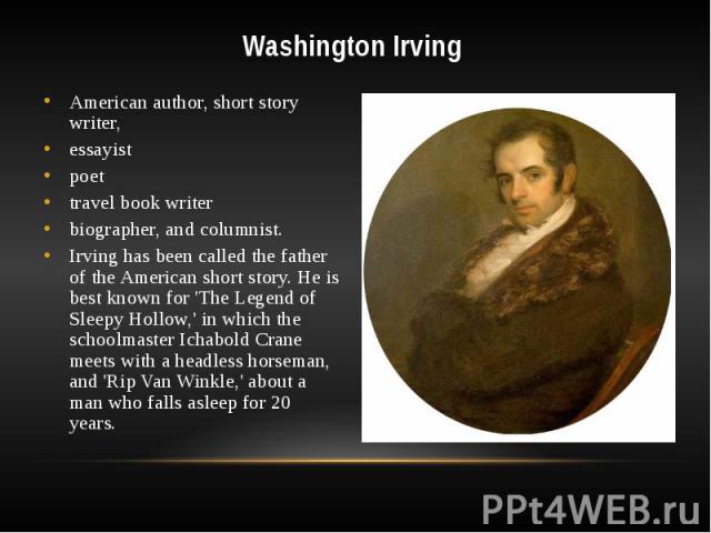 Washington Irving American author, short story writer, essayist poet travel book writer biographer, and columnist. Irving has been called the father of the American short story. He is best known for 'The Legend of Sleepy Hollow,' in which the school…