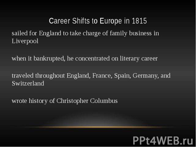 Career Shifts to Europe in 1815 sailed for England to take charge of family business in Liverpool when it bankrupted, he concentrated on literary career traveled throughout England, France, Spain, Germany, and Switzerland wrote history of Christophe…