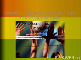 Volleyball – «kick the ball in the air» - a sport in which two teams play. Volle