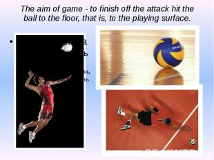 The aim of game - to finish off the attack hit the ball to the floor, that is, t