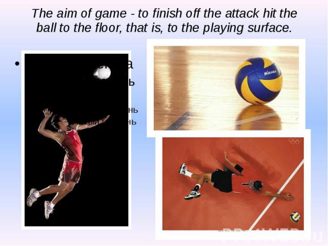 The aim of game - to finish off the attack hit the ball to the floor, that is, to the playing surface.