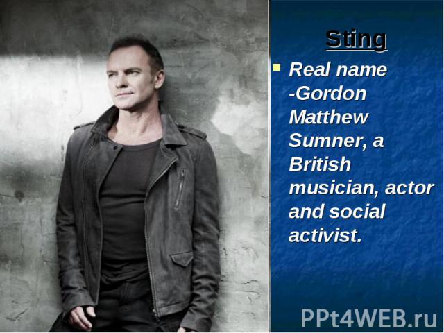 Sting Real name -Gordon Matthew Sumner, a British musician, actor and social activist.