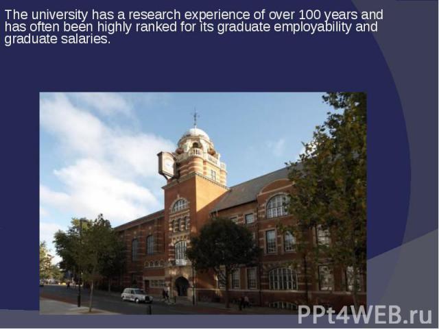The university has a research experience of over 100 years and has often been highly ranked for its graduate employability and graduate salaries. 