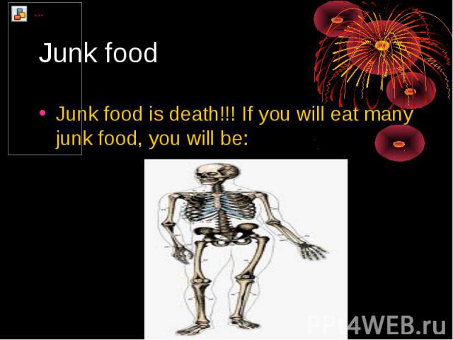 Junk food Junk food is death!!! If you will eat many junk food, you will be: