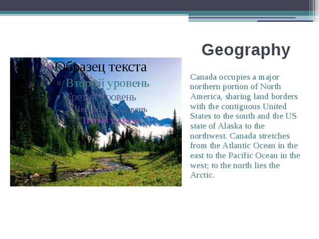 Geography Canada occupies a major northern portion of North America, sharing land borders with the contiguous United States to the south and the US state of Alaska to the northwest. Canada stretches from the Atlantic Ocean in the east to the Pacific…