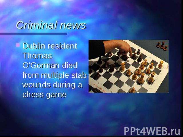 Dublin resident Thomas O'Gorman died from multiple stab wounds during a chess game Dublin resident Thomas O'Gorman died from multiple stab wounds during a chess game