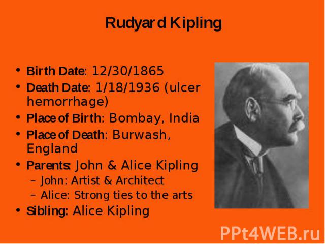 Birth Date: 12/30/1865 Birth Date: 12/30/1865 Death Date: 1/18/1936 (ulcer hemorrhage) Place of Birth: Bombay, India Place of Death: Burwash, England Parents: John & Alice Kipling John: Artist & Architect Alice: Strong ties to the arts Sibli…