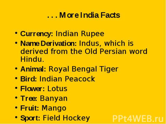 Currency: Indian Rupee Currency: Indian Rupee Name Derivation: Indus, which is derived from the Old Persian word Hindu. Animal: Royal Bengal Tiger Bird: Indian Peacock Flower: Lotus Tree: Banyan Fruit: Mango Sport: Field Hockey