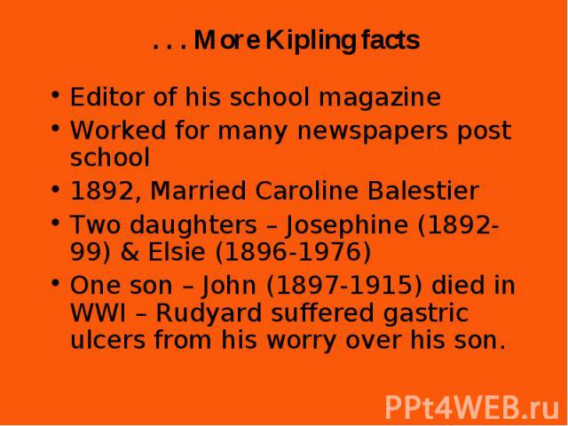 Editor of his school magazine Editor of his school magazine Worked for many newspapers post school 1892, Married Caroline Balestier Two daughters – Josephine (1892-99) & Elsie (1896-1976) One son – John (1897-1915) died in WWI – Rudyard suffered…