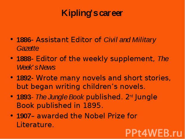 1886- Assistant Editor of Civil and Military Gazette 1886- Assistant Editor of Civil and Military Gazette 1888- Editor of the weekly supplement, The Week’s News 1892- Wrote many novels and short stories, but began writing children’s novels. 1893- Th…