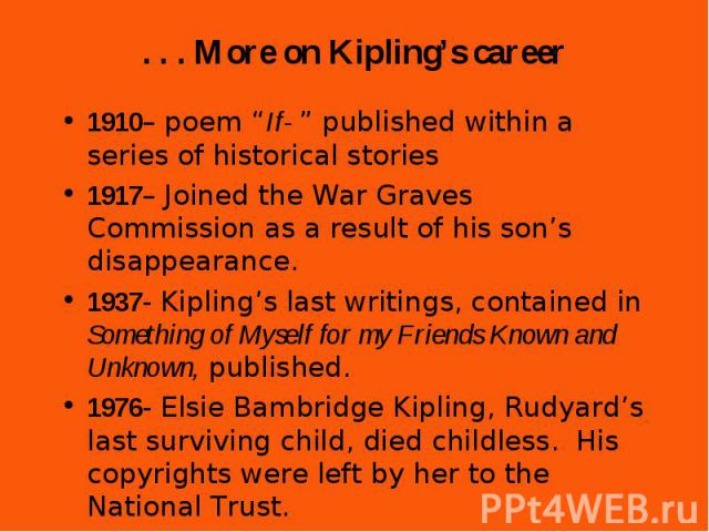 1910– poem “If- ” published within a series of historical stories 1910– poem “If- ” published within a series of historical stories 1917– Joined the War Graves Commission as a result of his son’s disappearance. 1937- Kipling’s last writings, contain…