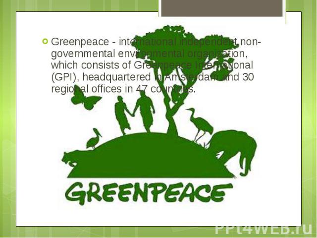 Greenpeace - international independent non-governmental environmental organization, which consists of Greenpeace International (GPI), headquartered in Amsterdam and 30 regional offices in 47 countries. Greenpeace - international independent non-gove…