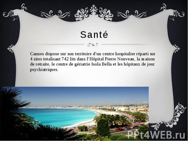 Santé Cannes dispose sur son territoire d’un centre hospitalier réparti sur 4 sites totalisant 742 lits dans l’Hôpital Pierre Nouveau, la maison de retraite, le centre de gériatrie Isola Bella et les hôpitaux de jour psychiatriques.