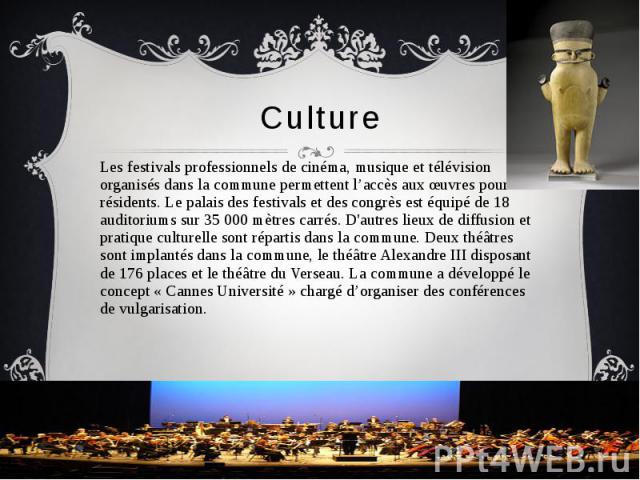 Culture Les festivals professionnels de cinéma, musique et télévision organisés dans la commune permettent l’accès aux œuvres pour les résidents. Le palais des festivals et des congrès est équipé de 18 auditoriums sur 35 000 mètres carrés. D'autres …